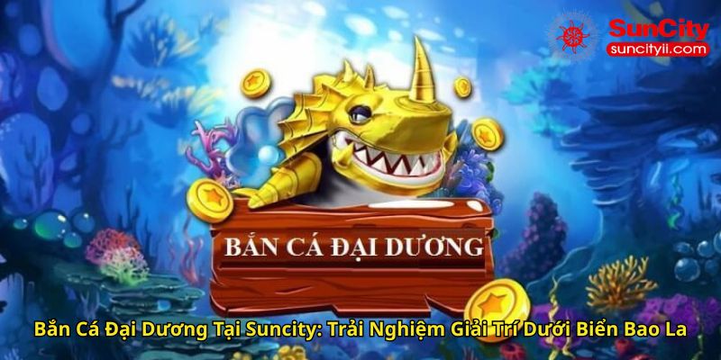 Bắn Cá Đại Dương Tại Suncity Trải Nghiệm Giải Trí Dưới Biển Bao La