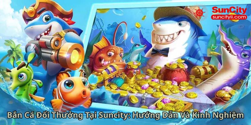 Bắn Cá Đổi Thưởng Tại Suncity Hướng Dẫn Và Kinh Nghiệm
