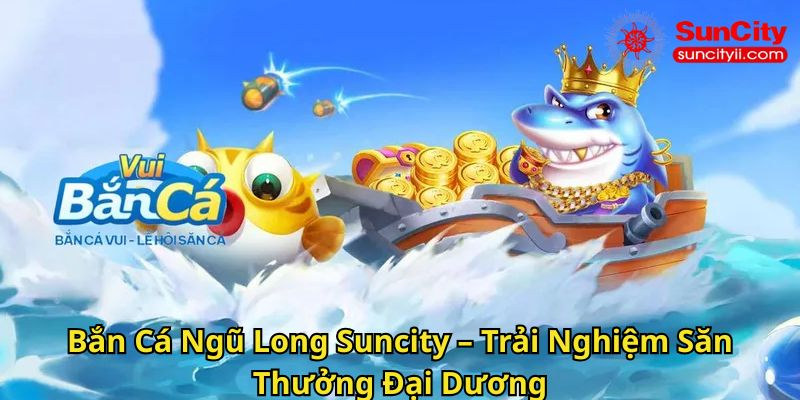 Bắn Cá Ngũ Long Suncity – Trải Nghiệm Săn Thưởng Đại Dương