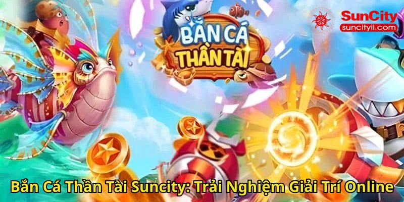 Bắn Cá Thần Tài Suncity Trải Nghiệm Giải Trí Online
