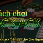 Cách Chơi Blackjack Trên Suncity Cho Người Mới Bắt Đầu