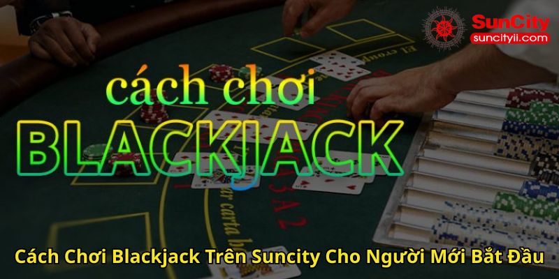 Cách Chơi Blackjack Trên Suncity Cho Người Mới Bắt Đầu