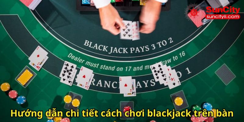 Hướng dẫn chi tiết cách chơi blackjack trên bàn