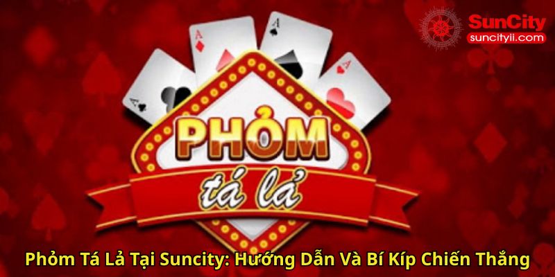 Phỏm Tá Lả Tại Suncity Hướng Dẫn Và Bí Kíp Chiến Thắng